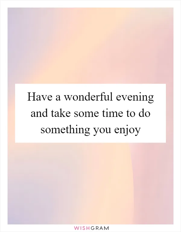 Have a wonderful evening and take some time to do something you enjoy