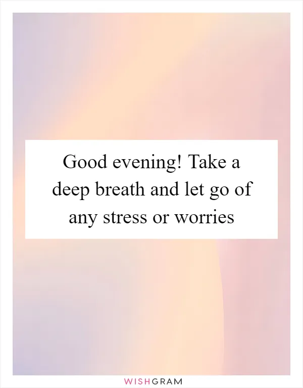 Good evening! Take a deep breath and let go of any stress or worries