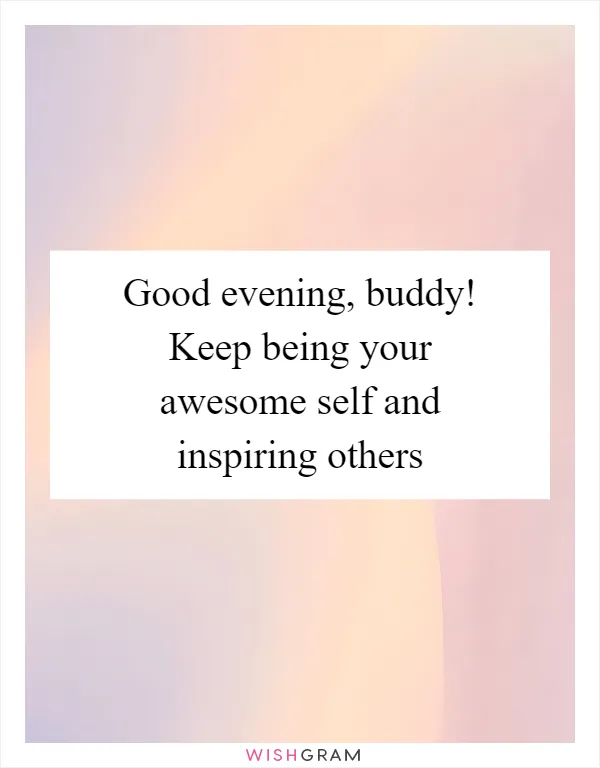 Good evening, buddy! Keep being your awesome self and inspiring others
