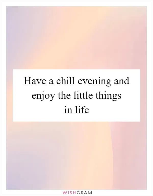 Have a chill evening and enjoy the little things in life