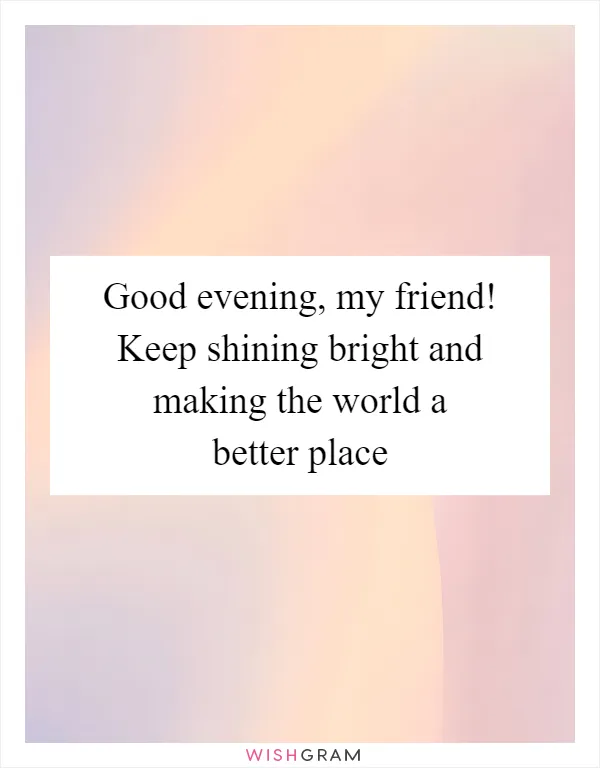 Good evening, my friend! Keep shining bright and making the world a better place