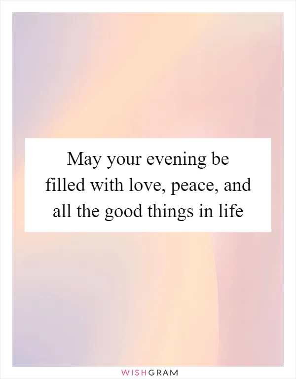 May your evening be filled with love, peace, and all the good things in life