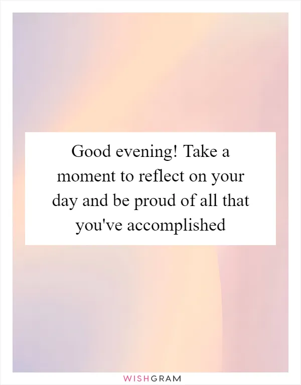 Good evening! Take a moment to reflect on your day and be proud of all that you've accomplished