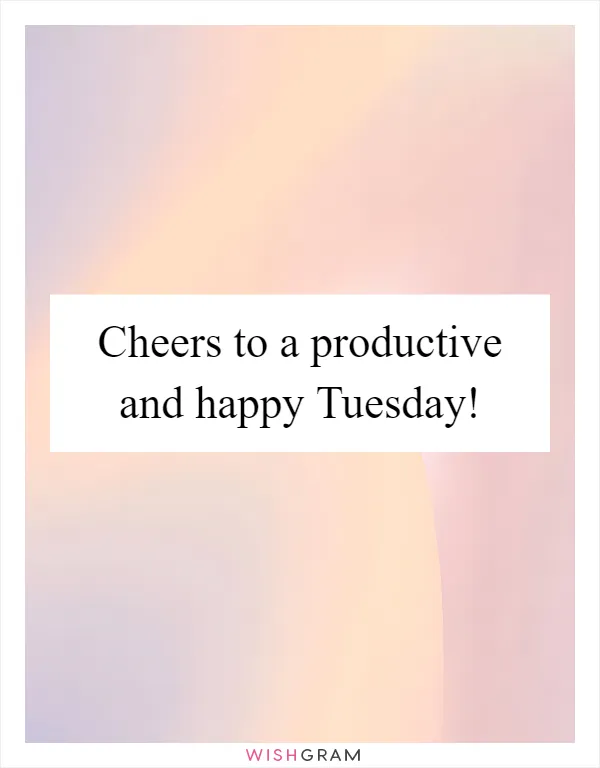 Cheers to a productive and happy Tuesday!