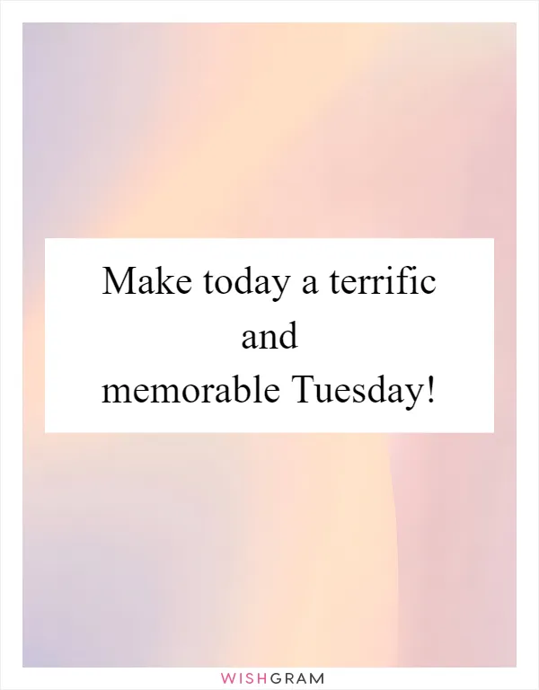 Make today a terrific and memorable Tuesday!