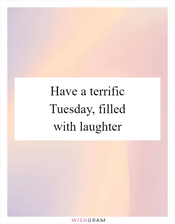Have a terrific Tuesday, filled with laughter