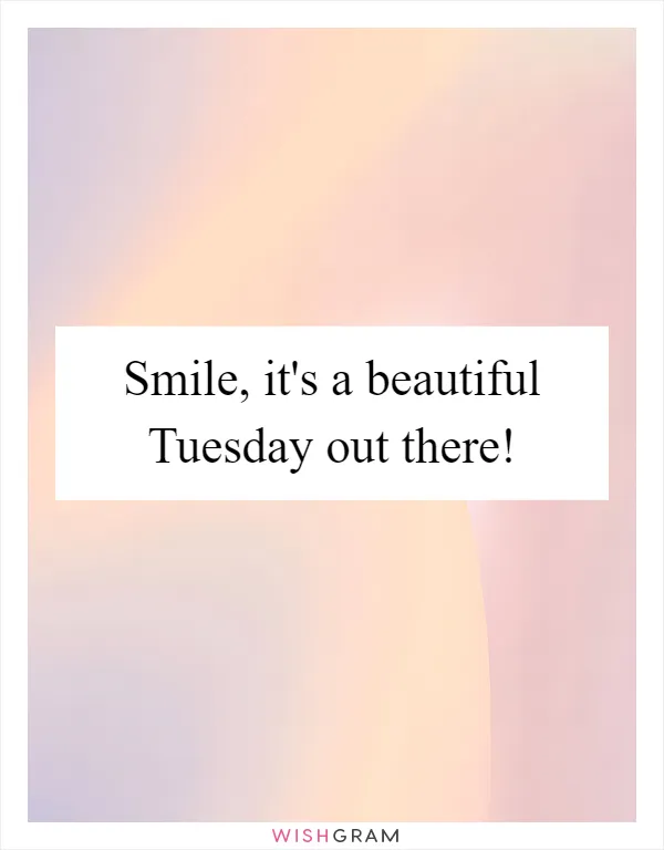 Smile, it's a beautiful Tuesday out there!