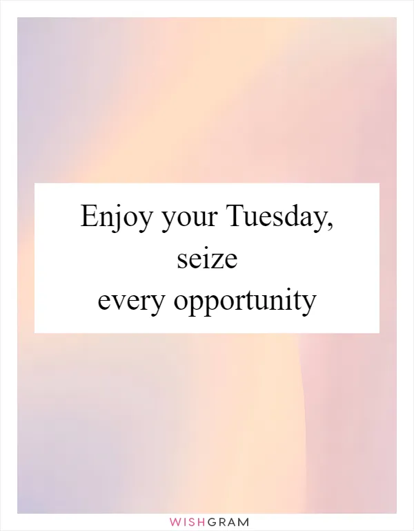 Enjoy your Tuesday, seize every opportunity