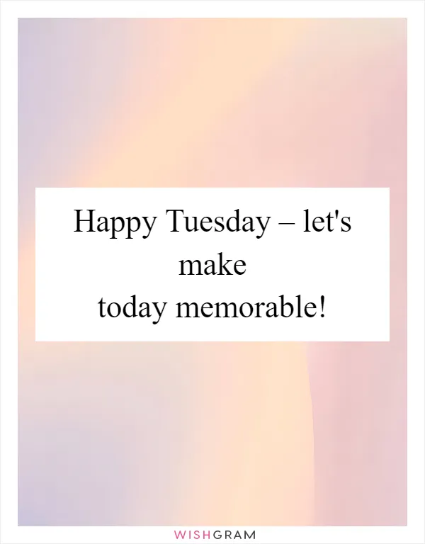 Happy Tuesday – let's make today memorable!