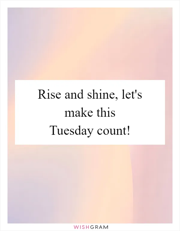 Rise and shine, let's make this Tuesday count!