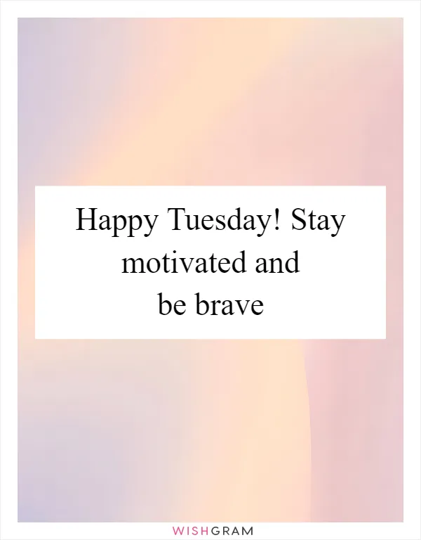 Happy Tuesday! Stay motivated and be brave