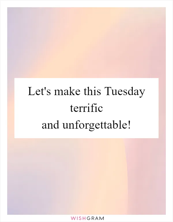 Let's make this Tuesday terrific and unforgettable!