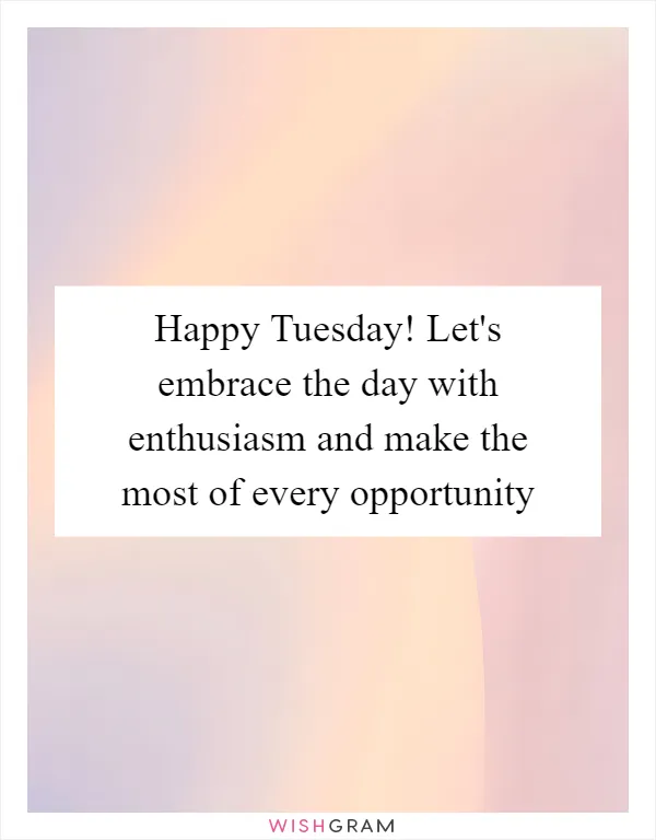 Happy Tuesday! Let's embrace the day with enthusiasm and make the most of every opportunity