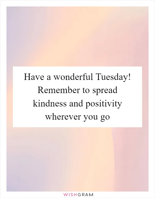 Have a wonderful Tuesday! Remember to spread kindness and positivity wherever you go