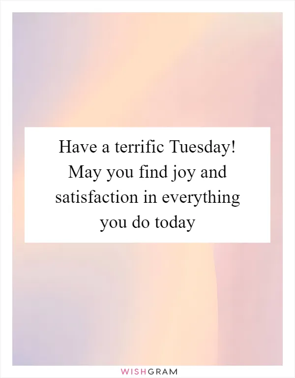 Have a terrific Tuesday! May you find joy and satisfaction in everything you do today
