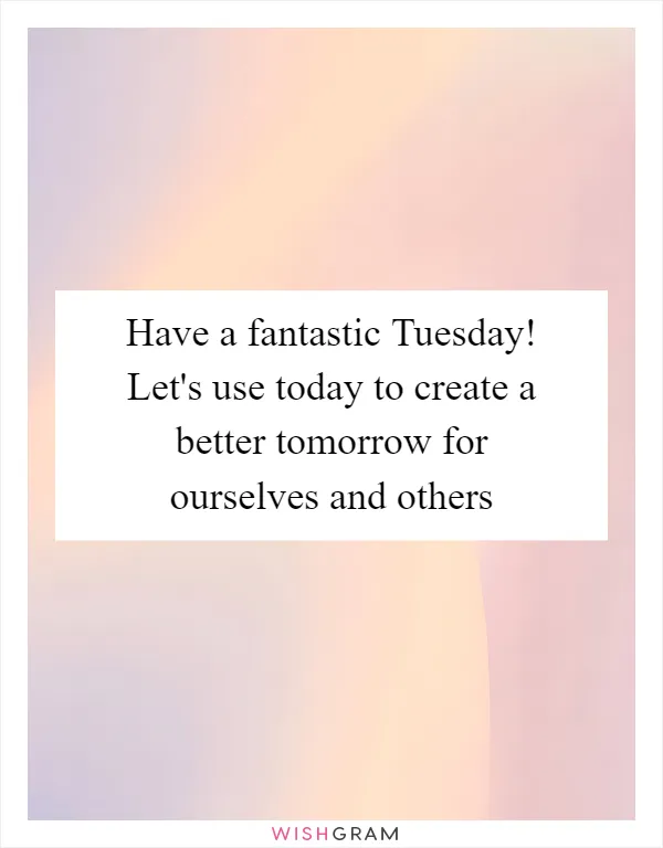 Have a fantastic Tuesday! Let's use today to create a better tomorrow for ourselves and others