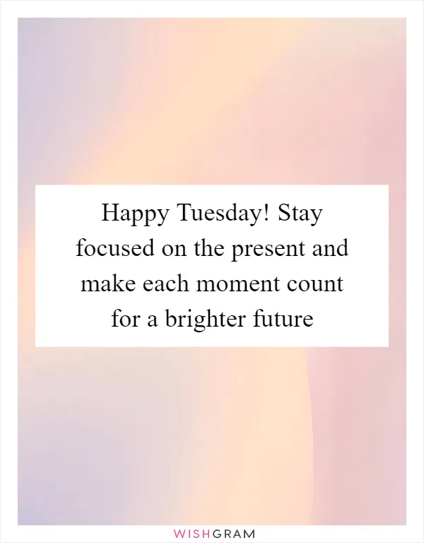 Happy Tuesday! Stay focused on the present and make each moment count for a brighter future
