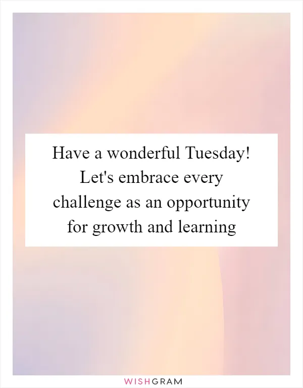 Have a wonderful Tuesday! Let's embrace every challenge as an opportunity for growth and learning