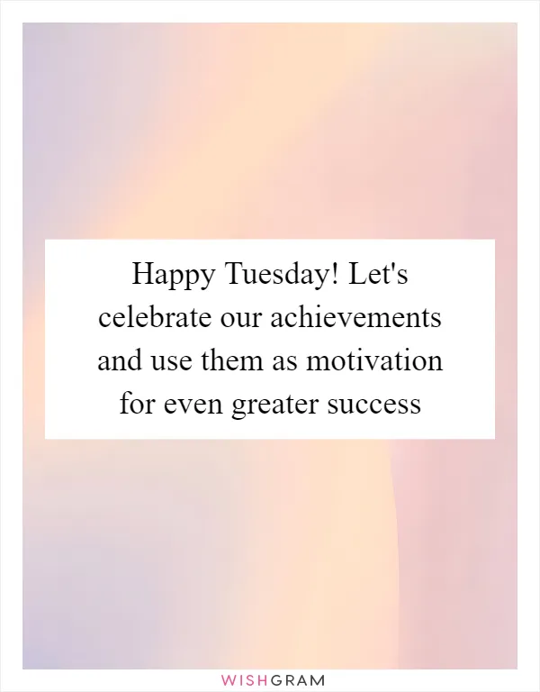 Happy Tuesday! Let's celebrate our achievements and use them as motivation for even greater success