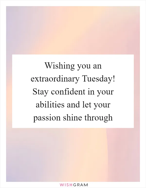 Wishing you an extraordinary Tuesday! Stay confident in your abilities and let your passion shine through