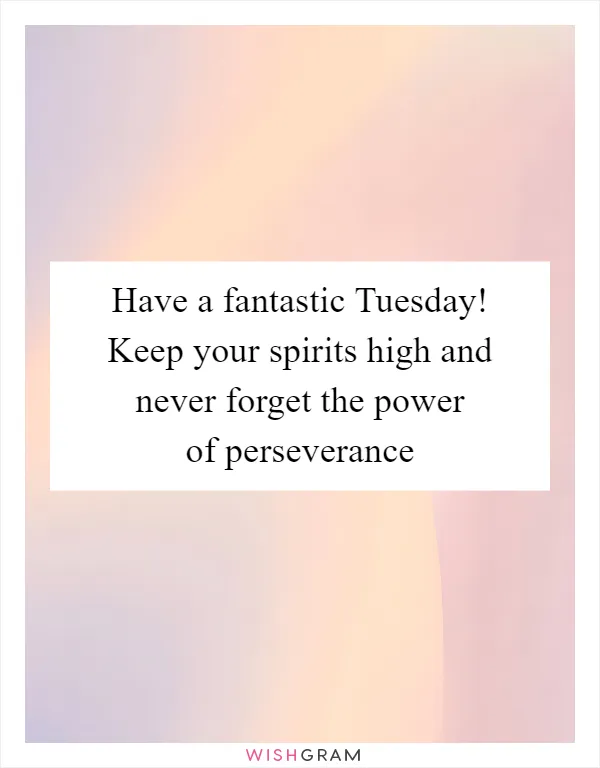 Have a fantastic Tuesday! Keep your spirits high and never forget the power of perseverance
