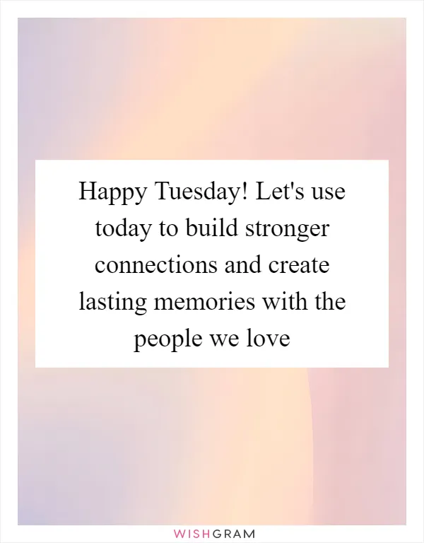 Happy Tuesday! Let's use today to build stronger connections and create lasting memories with the people we love