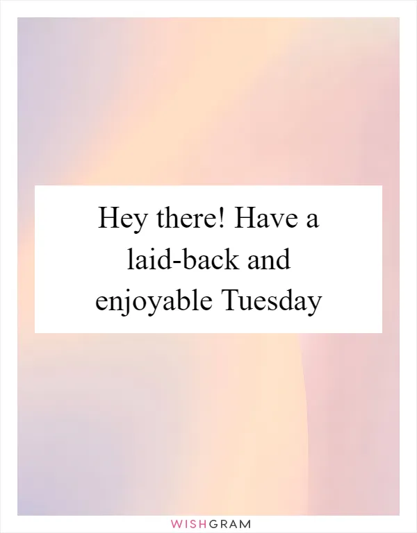 Hey there! Have a laid-back and enjoyable Tuesday