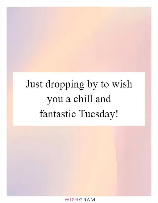 Just dropping by to wish you a chill and fantastic Tuesday!