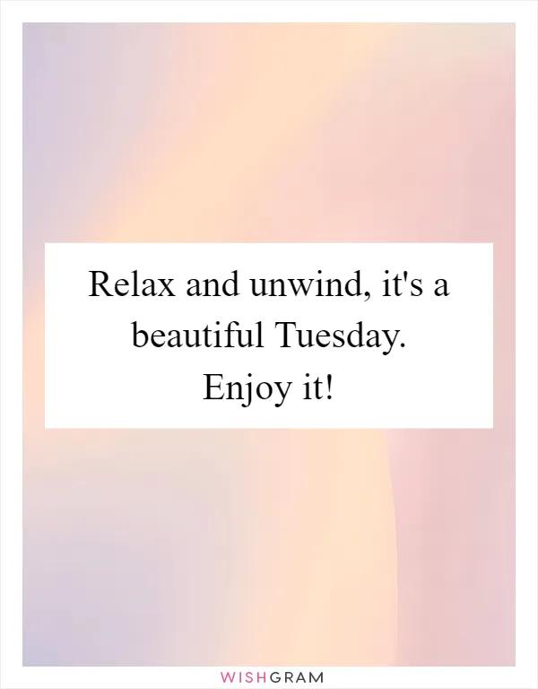 Relax and unwind, it's a beautiful Tuesday. Enjoy it!
