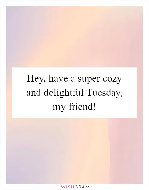 Hey, have a super cozy and delightful Tuesday, my friend!