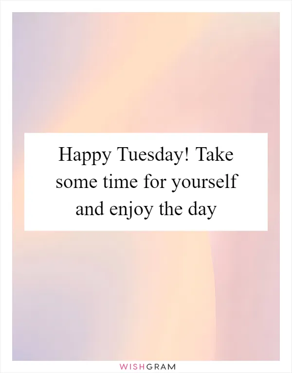 Happy Tuesday! Take some time for yourself and enjoy the day