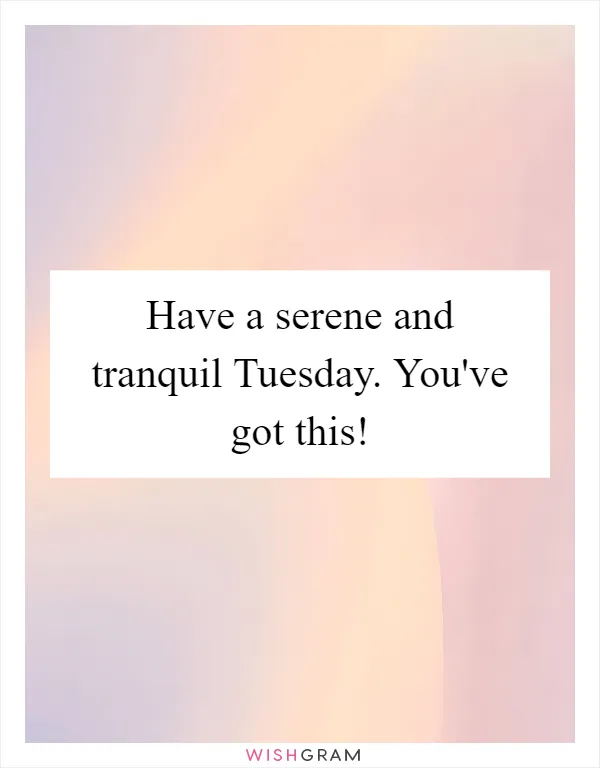Have a serene and tranquil Tuesday. You've got this!