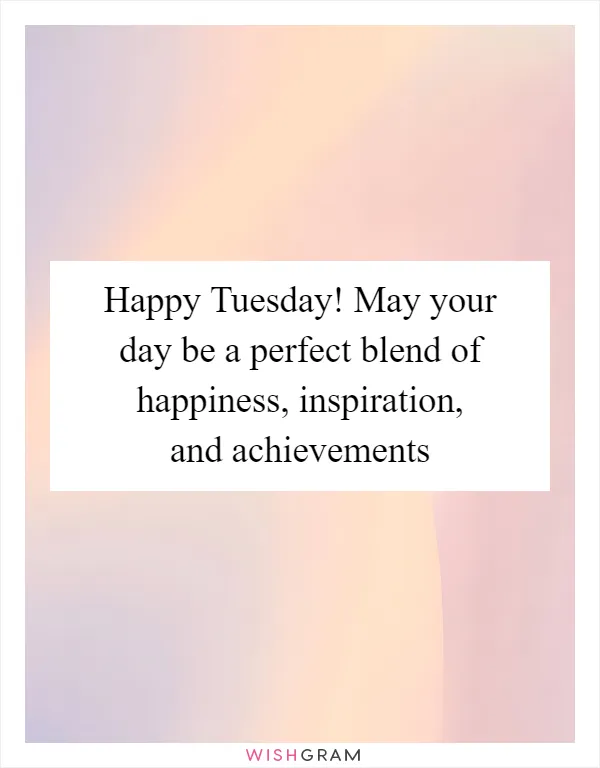 Happy Tuesday! May your day be a perfect blend of happiness, inspiration, and achievements