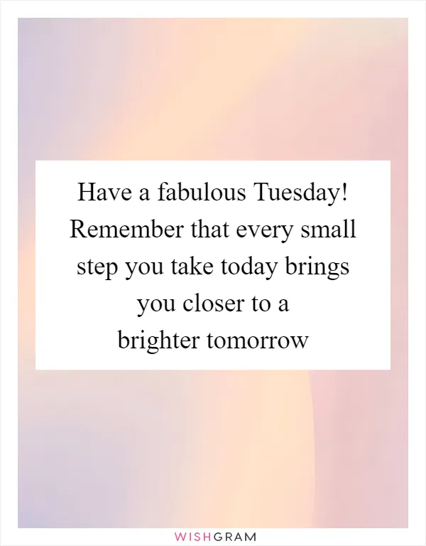 Have a fabulous Tuesday! Remember that every small step you take today brings you closer to a brighter tomorrow