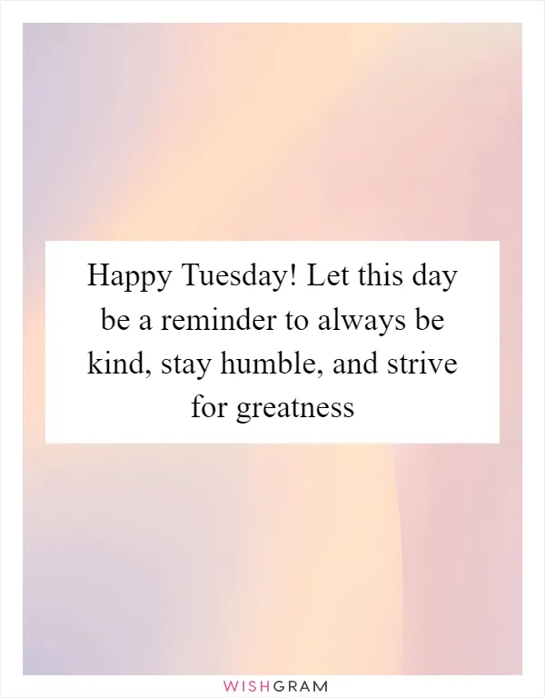 Happy Tuesday! Let this day be a reminder to always be kind, stay humble, and strive for greatness