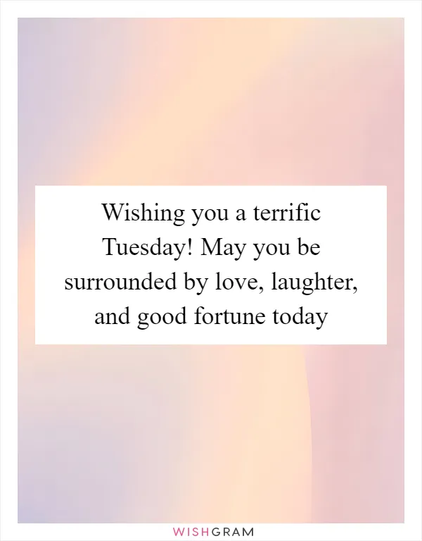 Wishing you a terrific Tuesday! May you be surrounded by love, laughter, and good fortune today