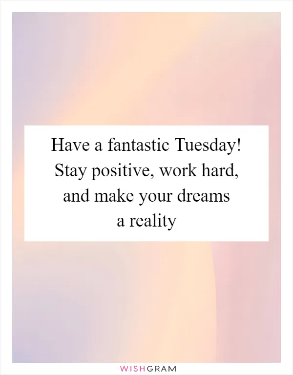 Have a fantastic Tuesday! Stay positive, work hard, and make your dreams a reality