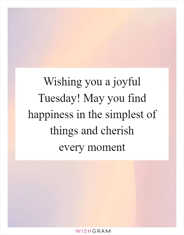 Wishing you a joyful Tuesday! May you find happiness in the simplest of things and cherish every moment