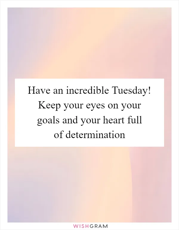 Have an incredible Tuesday! Keep your eyes on your goals and your heart full of determination