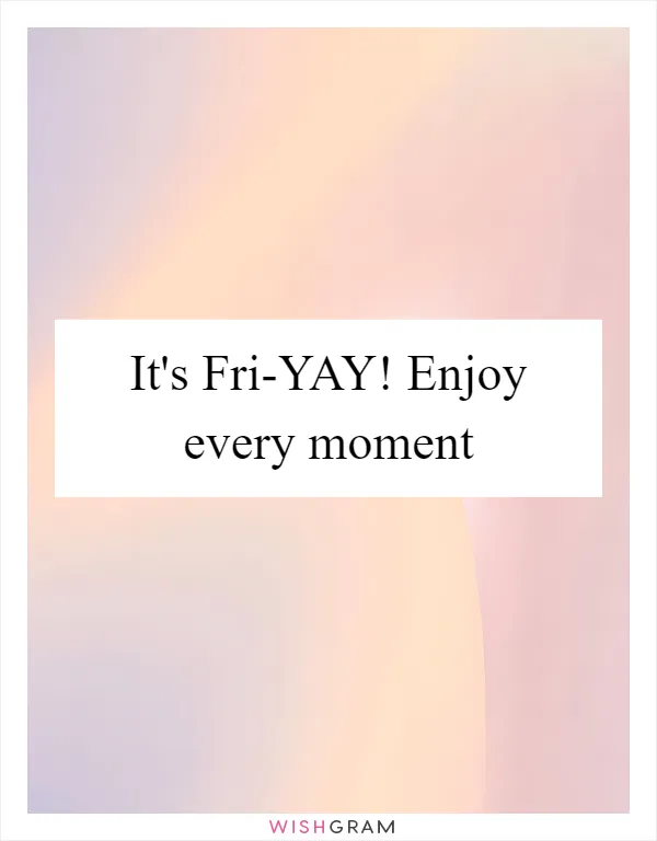 It's Fri-YAY! Enjoy every moment