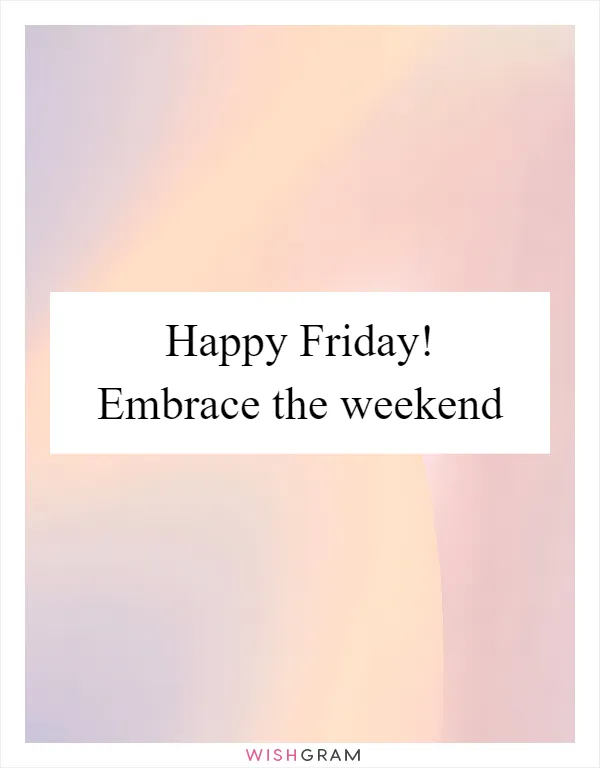 Happy Friday! Embrace the weekend
