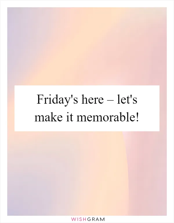 Friday's here – let's make it memorable!