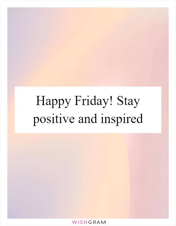 Happy Friday! Stay positive and inspired