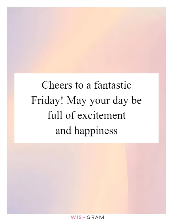 Cheers to a fantastic Friday! May your day be full of excitement and happiness