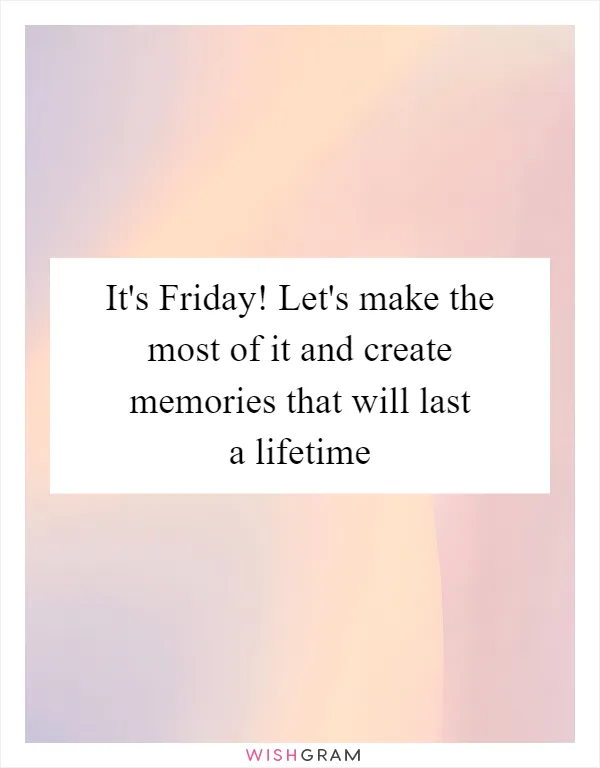 It's Friday! Let's make the most of it and create memories that will last a lifetime