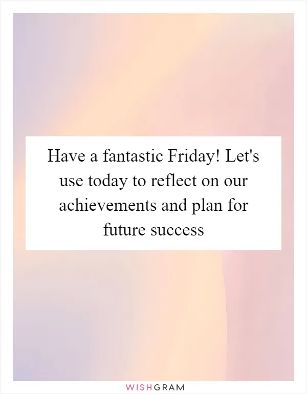 Have a fantastic Friday! Let's use today to reflect on our achievements and plan for future success