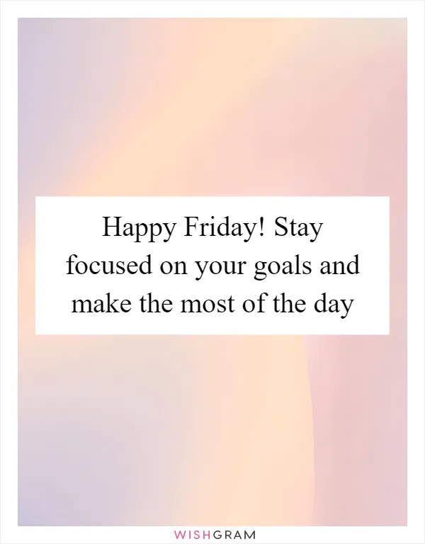 Happy Friday! Stay focused on your goals and make the most of the day