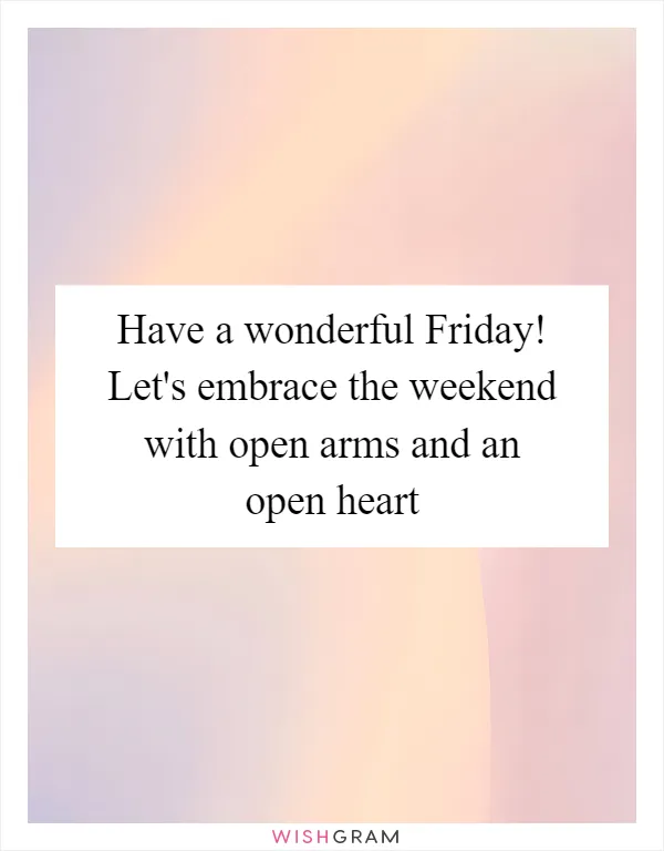 Have a wonderful Friday! Let's embrace the weekend with open arms and an open heart