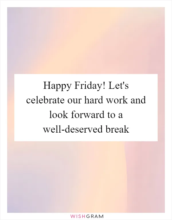 Happy Friday! Let's celebrate our hard work and look forward to a well-deserved break