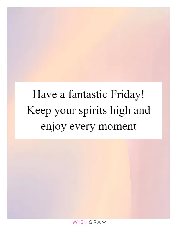 Have a fantastic Friday! Keep your spirits high and enjoy every moment
